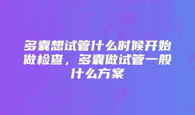 多囊想试管什么时候开始做检查，多囊做试管一般什么方案