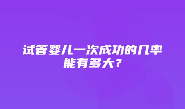 试管婴儿一次成功的几率能有多大？