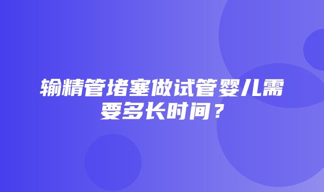 输精管堵塞做试管婴儿需要多长时间？