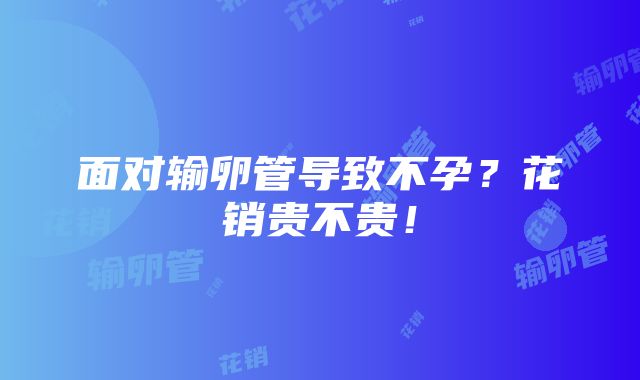 面对输卵管导致不孕？花销贵不贵！