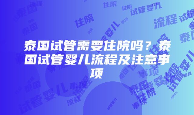 泰国试管需要住院吗？泰国试管婴儿流程及注意事项