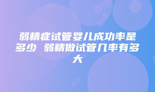 弱精症试管婴儿成功率是多少 弱精做试管几率有多大