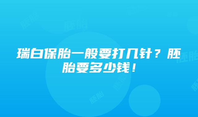 瑞白保胎一般要打几针？胚胎要多少钱！