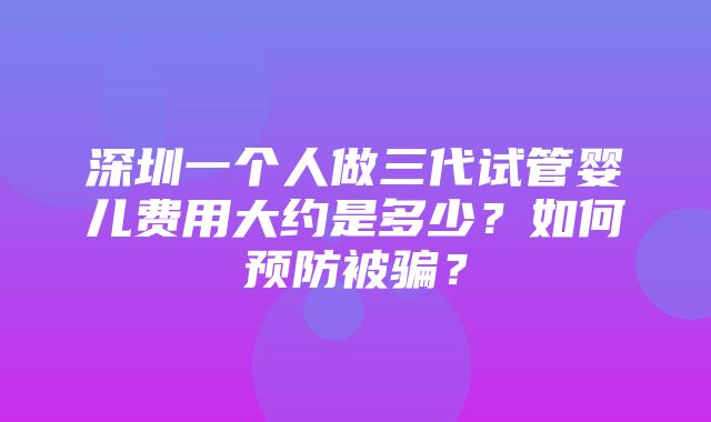 深圳一个人做三代试管婴儿费用大约是多少？如何预防被骗？