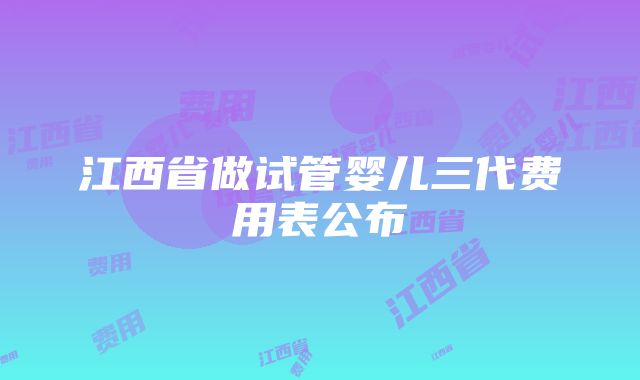 江西省做试管婴儿三代费用表公布