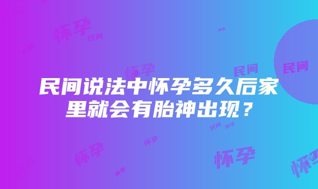 民间说法中怀孕多久后家里就会有胎神出现？