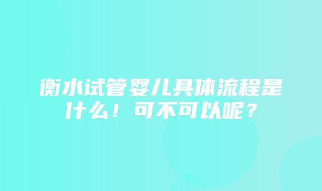 衡水试管婴儿具体流程是什么！可不可以呢？