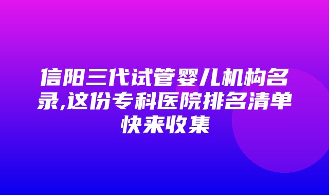 信阳三代试管婴儿机构名录,这份专科医院排名清单快来收集