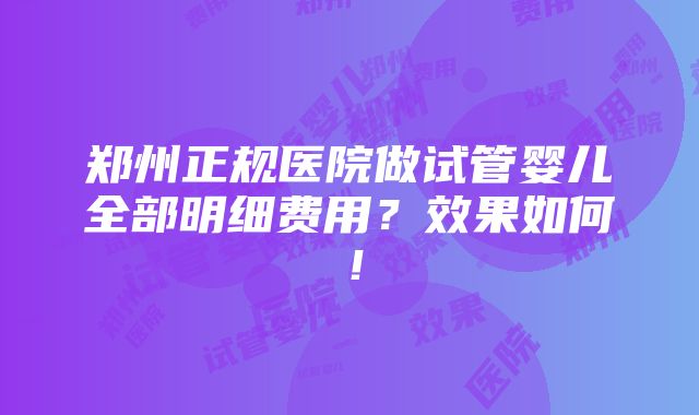 郑州正规医院做试管婴儿全部明细费用？效果如何！