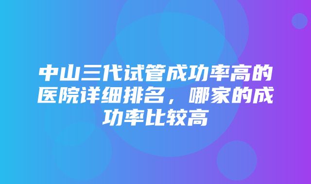 中山三代试管成功率高的医院详细排名，哪家的成功率比较高