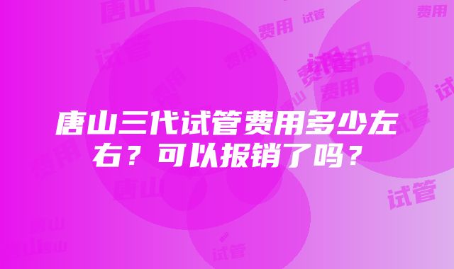 唐山三代试管费用多少左右？可以报销了吗？