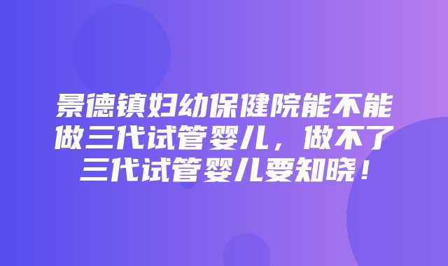 景德镇妇幼保健院能不能做三代试管婴儿，做不了三代试管婴儿要知晓！