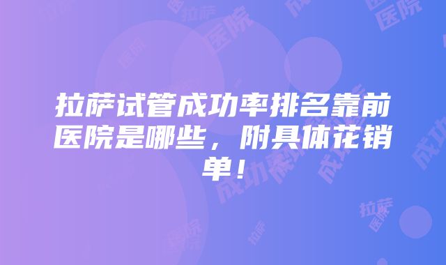 拉萨试管成功率排名靠前医院是哪些，附具体花销单！