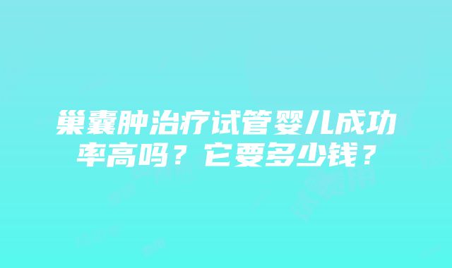 巢囊肿治疗试管婴儿成功率高吗？它要多少钱？