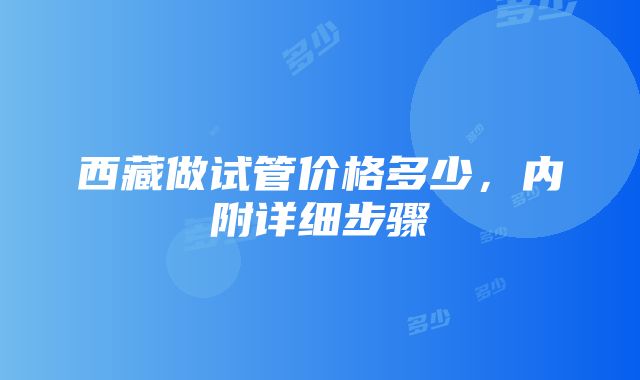 西藏做试管价格多少，内附详细步骤