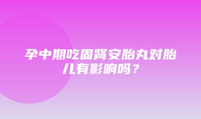 孕中期吃固肾安胎丸对胎儿有影响吗？