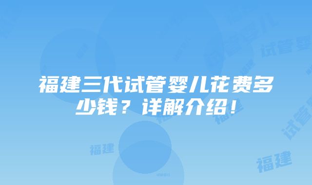 福建三代试管婴儿花费多少钱？详解介绍！