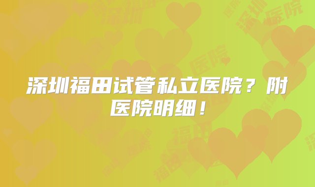 深圳福田试管私立医院？附医院明细！