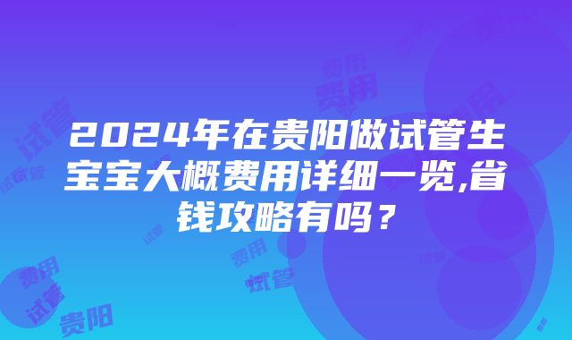 2024年在贵阳做试管生宝宝大概费用详细一览,省钱攻略有吗？