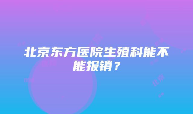 北京东方医院生殖科能不能报销？