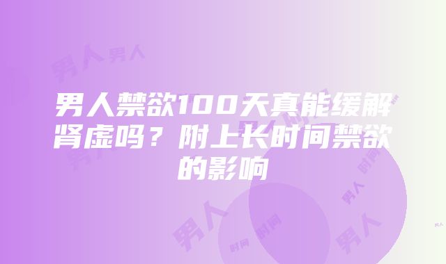 男人禁欲100天真能缓解肾虚吗？附上长时间禁欲的影响