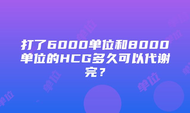 打了6000单位和8000单位的HCG多久可以代谢完？