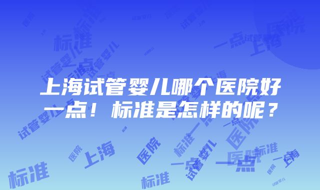 上海试管婴儿哪个医院好一点！标准是怎样的呢？