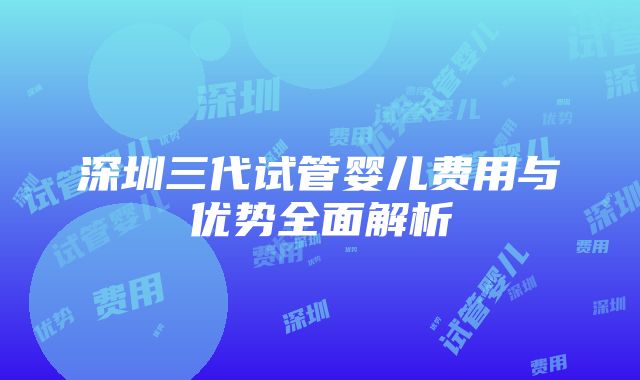 深圳三代试管婴儿费用与优势全面解析