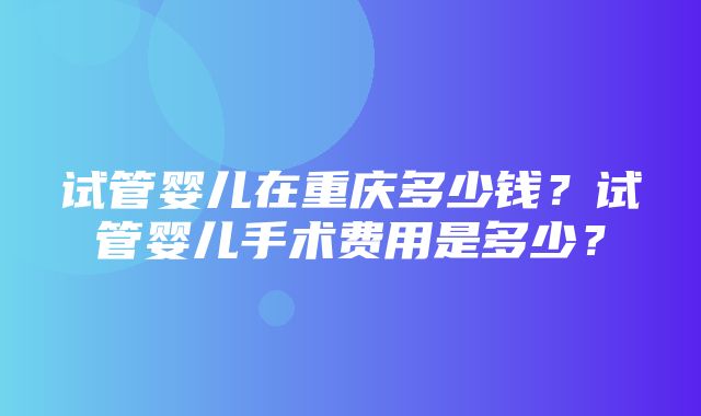 试管婴儿在重庆多少钱？试管婴儿手术费用是多少？