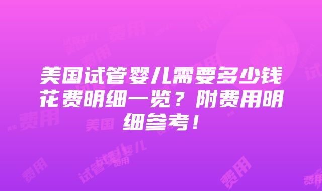 美国试管婴儿需要多少钱花费明细一览？附费用明细参考！