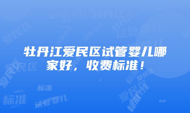 牡丹江爱民区试管婴儿哪家好，收费标准！