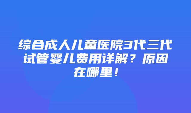 综合成人儿童医院3代三代试管婴儿费用详解？原因在哪里！