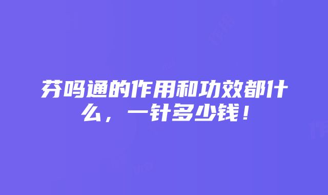 芬吗通的作用和功效都什么，一针多少钱！