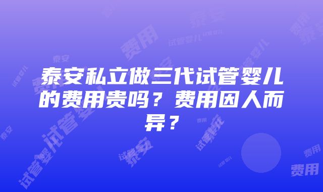 泰安私立做三代试管婴儿的费用贵吗？费用因人而异？