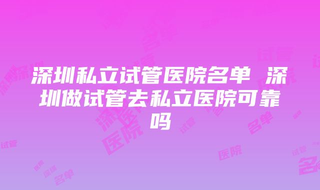 深圳私立试管医院名单 深圳做试管去私立医院可靠吗