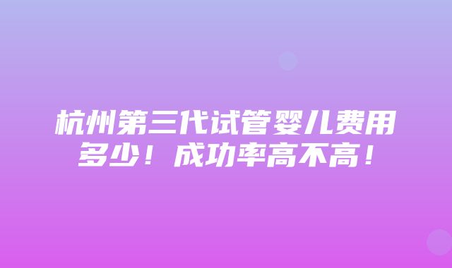 杭州第三代试管婴儿费用多少！成功率高不高！