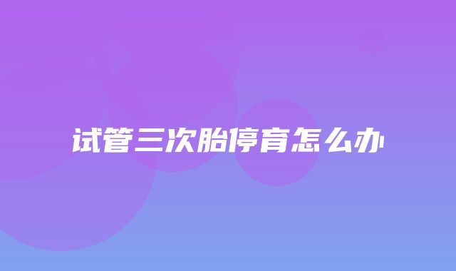 试管三次胎停育怎么办