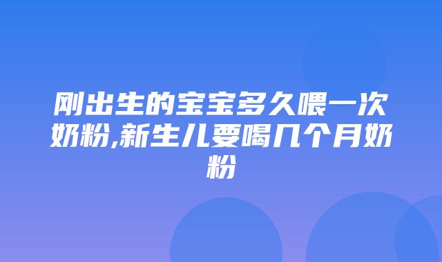 刚出生的宝宝多久喂一次奶粉,新生儿要喝几个月奶粉