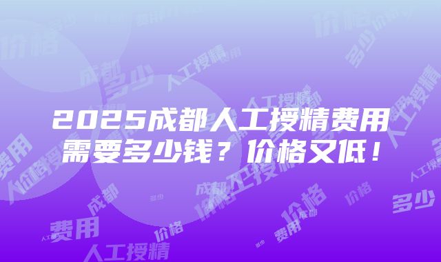 2025成都人工授精费用需要多少钱？价格又低！