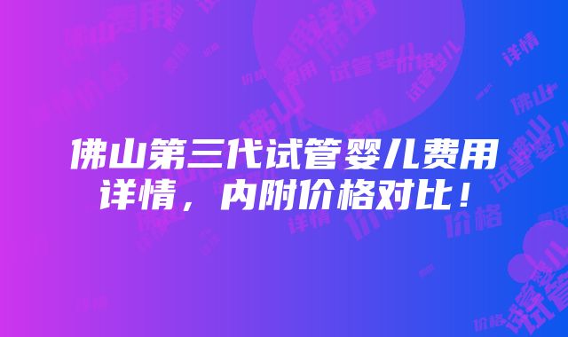 佛山第三代试管婴儿费用详情，内附价格对比！