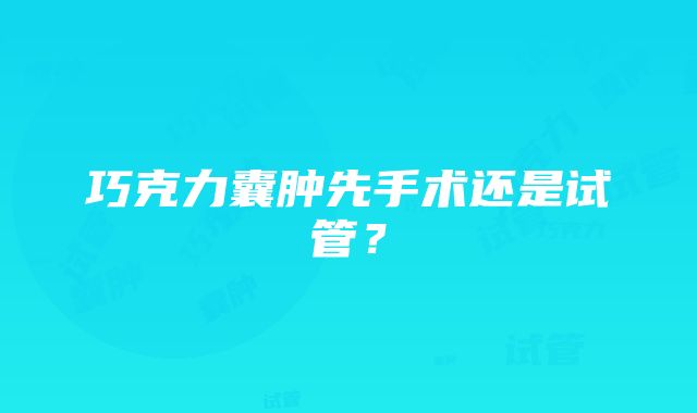 巧克力囊肿先手术还是试管？