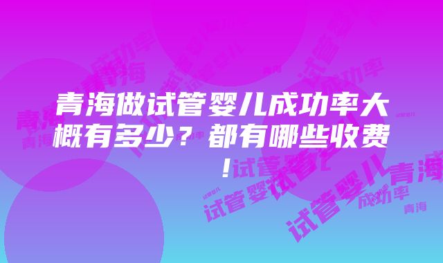 青海做试管婴儿成功率大概有多少？都有哪些收费！