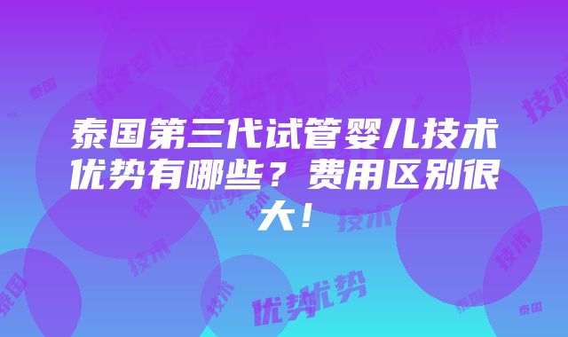 泰国第三代试管婴儿技术优势有哪些？费用区别很大！