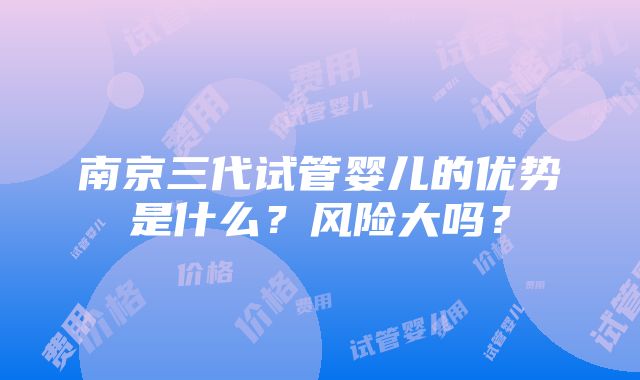 南京三代试管婴儿的优势是什么？风险大吗？