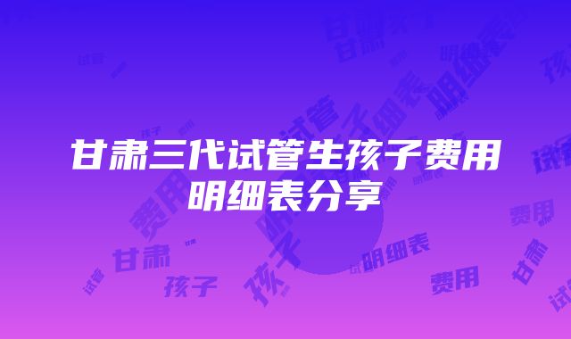 甘肃三代试管生孩子费用明细表分享