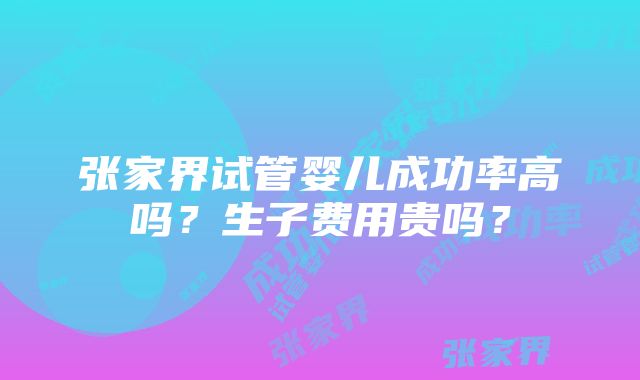 张家界试管婴儿成功率高吗？生子费用贵吗？