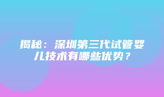 揭秘：深圳第三代试管婴儿技术有哪些优势？