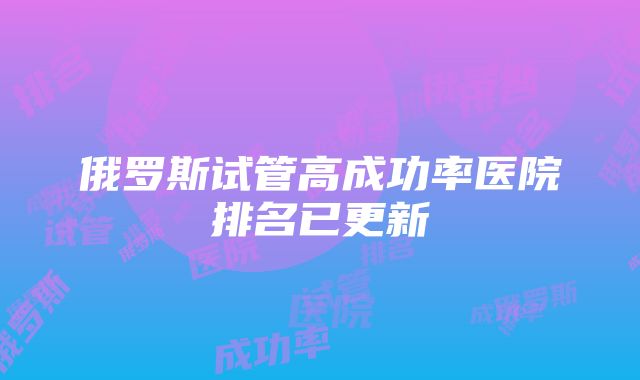 俄罗斯试管高成功率医院排名已更新