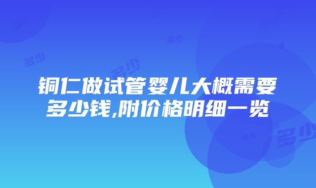 铜仁做试管婴儿大概需要多少钱,附价格明细一览