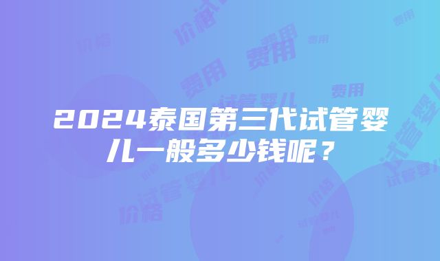 2024泰国第三代试管婴儿一般多少钱呢？